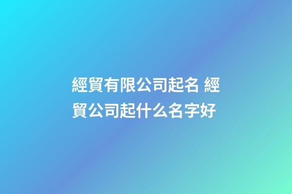 經貿有限公司起名 經貿公司起什么名字好